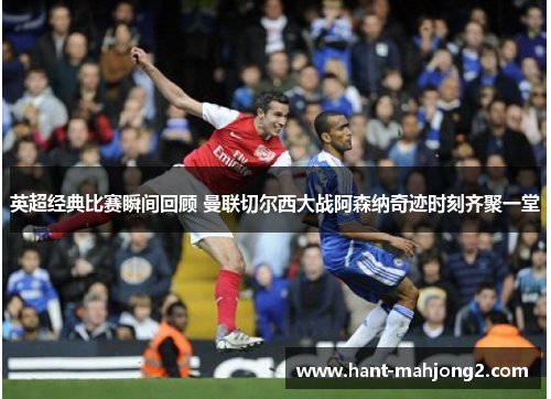 英超经典比赛瞬间回顾 曼联切尔西大战阿森纳奇迹时刻齐聚一堂