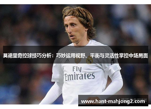 莫德里奇控球技巧分析：巧妙运用视野、平衡与灵活性掌控中场局面