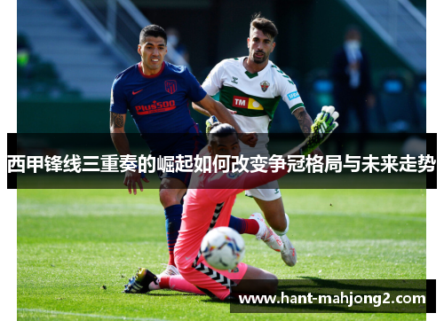 西甲锋线三重奏的崛起如何改变争冠格局与未来走势 西甲锋线三重奏的崛起如何改变争冠格局与未来走势
