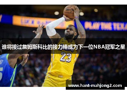 谁将接过詹姆斯科比的接力棒成为下一位NBA冠军之星 谁将接过詹姆斯科比的接力棒成为下一位NBA冠军之星