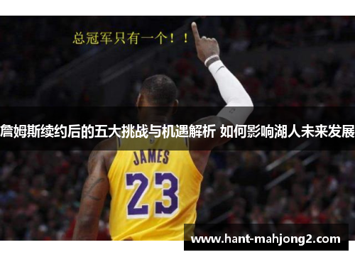 詹姆斯续约后的五大挑战与机遇解析 如何影响湖人未来发展