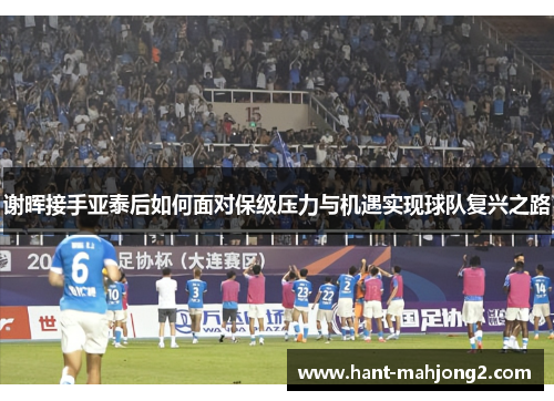 谢晖接手亚泰后如何面对保级压力与机遇实现球队复兴之路