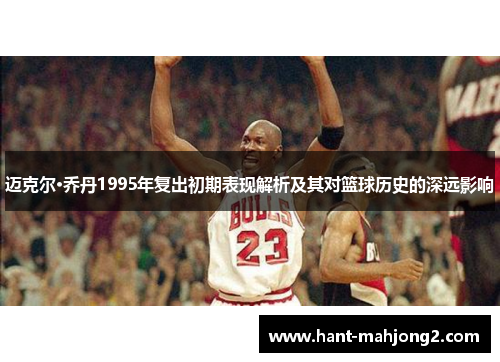 迈克尔·乔丹1995年复出初期表现解析及其对篮球历史的深远影响 迈克尔·乔丹1995年复出初期表现解析及其对篮球历史的深远影响