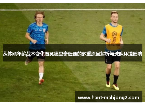 从体能年龄战术变化看莫德里奇低迷的多重原因解析与球队环境影响