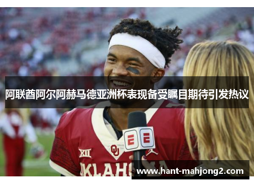 阿联酋阿尔阿赫马德亚洲杯表现备受瞩目期待引发热议 阿联酋阿尔阿赫马德亚洲杯表现备受瞩目期待引发热议