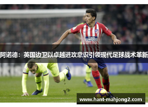 阿诺德:英国边卫以卓越进攻意识引领现代足球战术革新 阿诺德:英国边卫以卓越进攻意识引领现代足球战术革新
