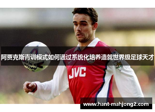 阿贾克斯青训模式如何通过系统化培养造就世界级足球天才 阿贾克斯青训模式如何通过系统化培养造就世界级足球天才