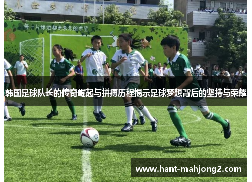 韩国足球队长的传奇崛起与拼搏历程揭示足球梦想背后的坚持与荣耀