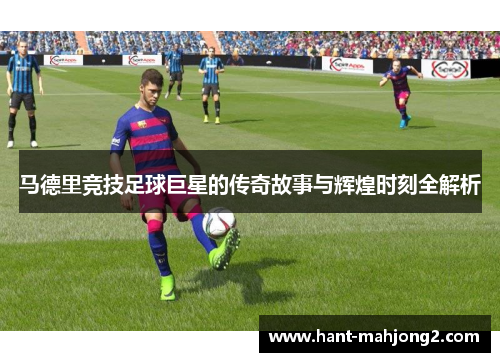 马德里竞技足球巨星的传奇故事与辉煌时刻全解析 马德里竞技足球巨星的传奇故事与辉煌时刻全解析