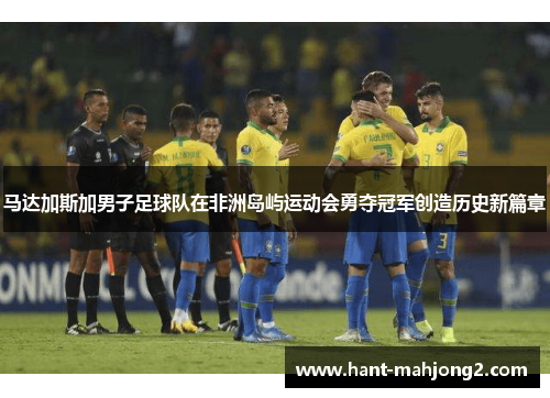 马达加斯加男子足球队在非洲岛屿运动会勇夺冠军创造历史新篇章