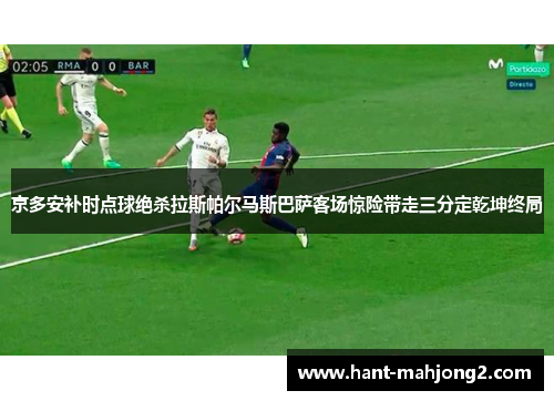 京多安补时点球绝杀拉斯帕尔马斯巴萨客场惊险带走三分定乾坤终局