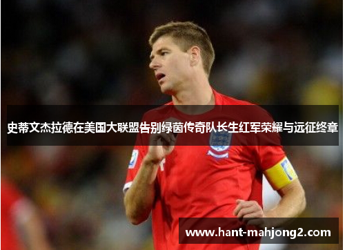 史蒂文杰拉德在美国大联盟告别绿茵传奇队长生红军荣耀与远征终章 史蒂文杰拉德在美国大联盟告别绿茵传奇队长生红军荣耀与远征终章