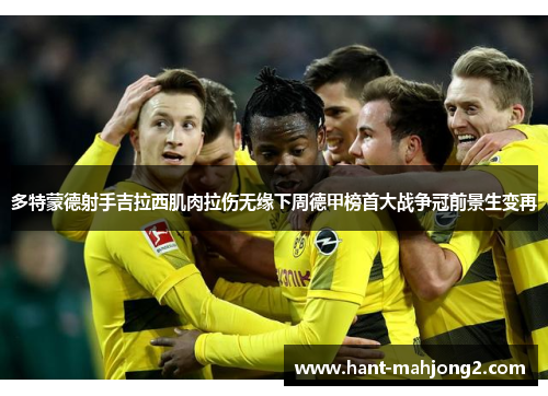 多特蒙德射手吉拉西肌肉拉伤无缘下周德甲榜首大战争冠前景生变再
