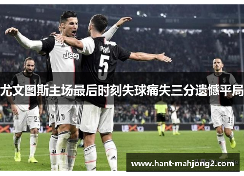 尤文图斯主场最后时刻失球痛失三分遗憾平局