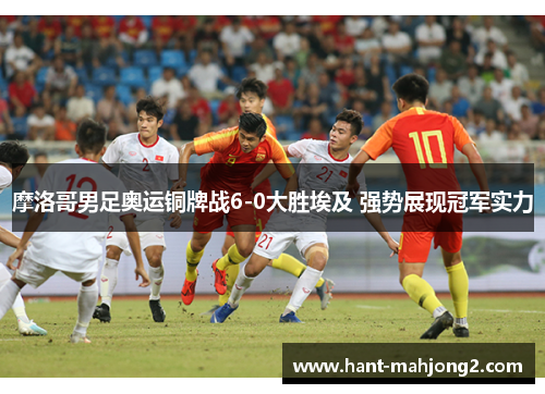 摩洛哥男足奥运铜牌战6-0大胜埃及 强势展现冠军实力 摩洛哥男足奥运铜牌战6-0大胜埃及 强势展现冠军实力