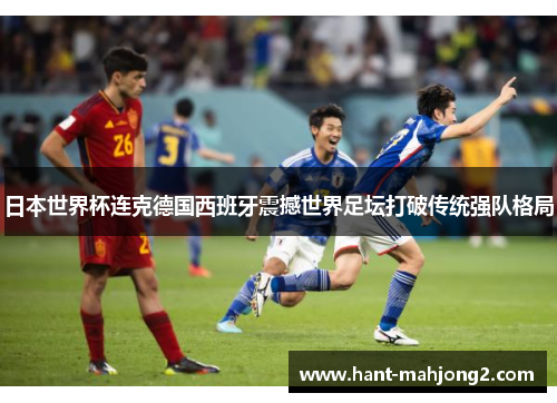 日本世界杯连克德国西班牙震撼世界足坛打破传统强队格局 日本世界杯连克德国西班牙震撼世界足坛打破传统强队格局