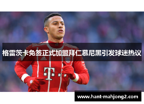 格雷茨卡免签正式加盟拜仁慕尼黑引发球迷热议 格雷茨卡免签正式加盟拜仁慕尼黑引发球迷热议