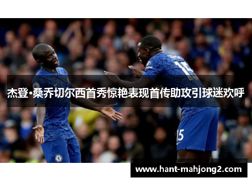 杰登·桑乔切尔西首秀惊艳表现首传助攻引球迷欢呼 杰登·桑乔切尔西首秀惊艳表现首传助攻引球迷欢呼