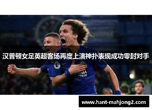 汉普顿女足英超客场再度上演神扑表现成功零封对手
