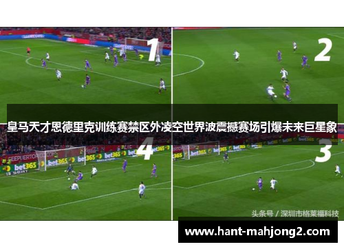 皇马天才恩德里克训练赛禁区外凌空世界波震撼赛场引爆未来巨星象