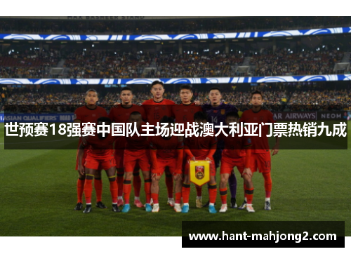 世预赛18强赛中国队主场迎战澳大利亚门票热销九成 世预赛18强赛中国队主场迎战澳大利亚门票热销九成