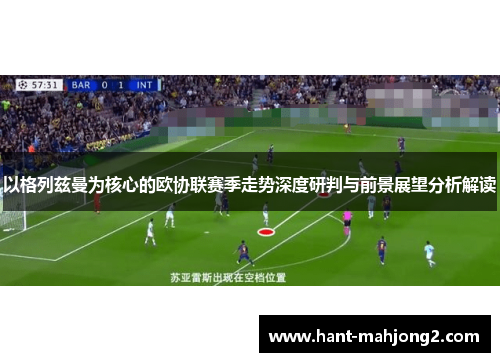 以格列兹曼为核心的欧协联赛季走势深度研判与前景展望分析解读 以格列兹曼为核心的欧协联赛季走势深度研判与前景展望分析解读