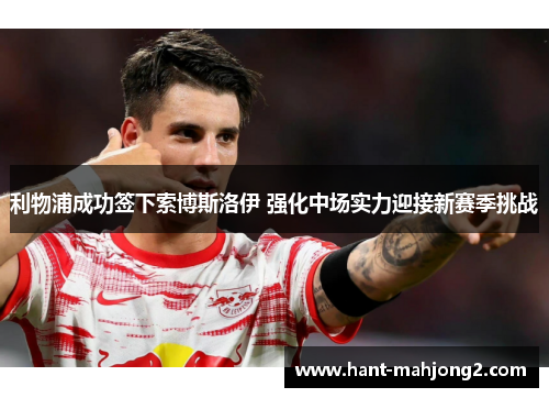利物浦成功签下索博斯洛伊 强化中场实力迎接新赛季挑战