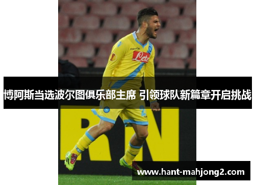 博阿斯当选波尔图俱乐部主席 引领球队新篇章开启挑战 博阿斯当选波尔图俱乐部主席 引领球队新篇章开启挑战