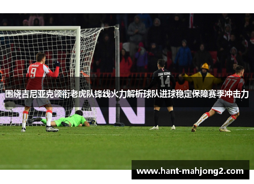 围绕吉尼亚克领衔老虎队锋线火力解析球队进球稳定保障赛季冲击力