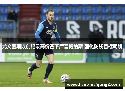 尤文图斯以创纪录高价签下库普梅纳斯 强化防线目标明确