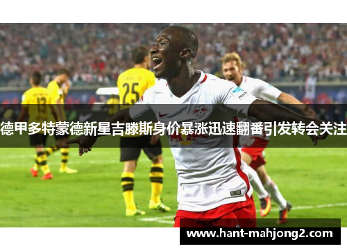 德甲多特蒙德新星吉滕斯身价暴涨迅速翻番引发转会关注