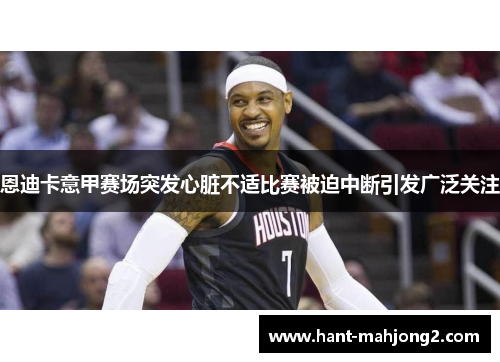 恩迪卡意甲赛场突发心脏不适比赛被迫中断引发广泛关注