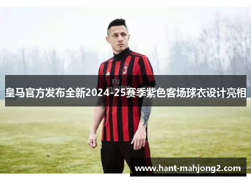 皇马官方发布全新2024-25赛季紫色客场球衣设计亮相