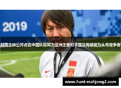 越南主帅公开点名中国队称其为亚洲主要对手国足再被视为头号竞争者