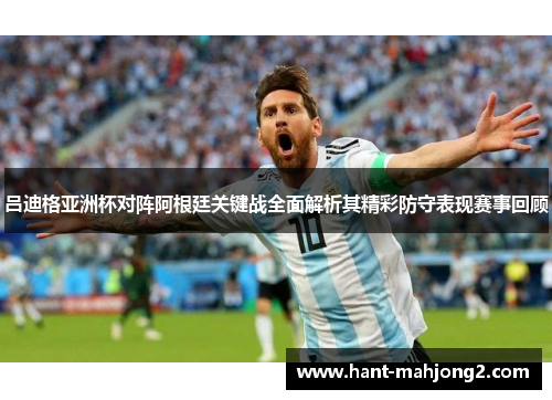 吕迪格亚洲杯对阵阿根廷关键战全面解析其精彩防守表现赛事回顾
