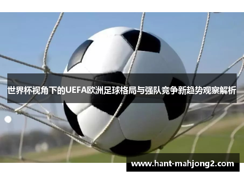 世界杯视角下的UEFA欧洲足球格局与强队竞争新趋势观察解析 世界杯视角下的UEFA欧洲足球格局与强队竞争新趋势观察解析