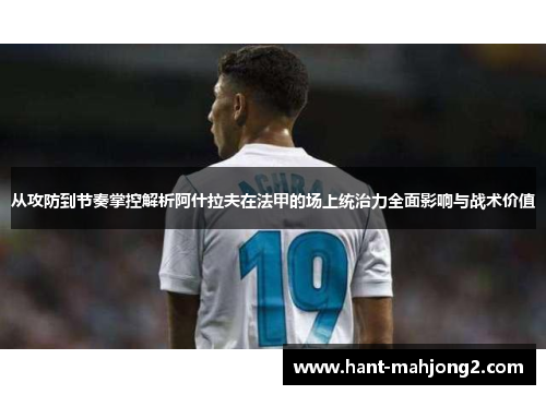 从攻防到节奏掌控解析阿什拉夫在法甲的场上统治力全面影响与战术价值 从攻防到节奏掌控解析阿什拉夫在法甲的场上统治力全面影响与战术价值