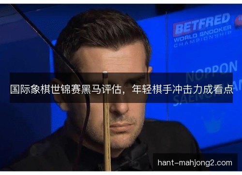 国际象棋世锦赛黑马评估,年轻棋手冲击力成看点 国际象棋世锦赛黑马评估,年轻棋手冲击力成看点