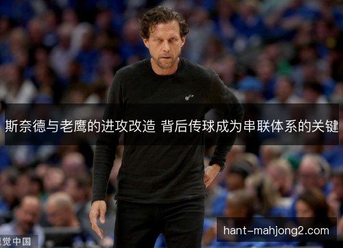 斯奈德与老鹰的进攻改造 背后传球成为串联体系的关键 斯奈德与老鹰的进攻改造 背后传球成为串联体系的关键