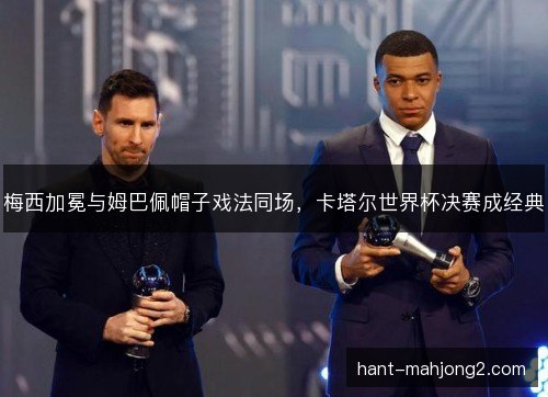 梅西加冕与姆巴佩帽子戏法同场,卡塔尔世界杯决赛成经典 梅西加冕与姆巴佩帽子戏法同场,卡塔尔世界杯决赛成经典